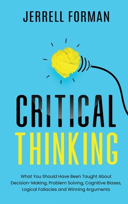 Critical Thinking: What You Should Have Been Taught About Decision-Making, Problem Solving, Cognitive Biases, Logical Fallacies and Winni - Jerrell Forman