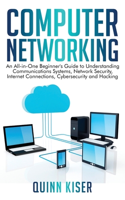 Computer Networking: An All-in-One Beginner's Guide to Understanding Communications Systems, Network Security, Internet Connections, Cybers - Quinn Kiser