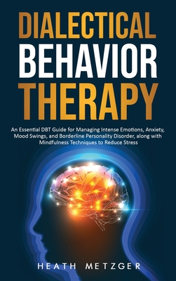 Dialectical Behavior Therapy: An Essential DBT Guide for Managing Intense Emotions, Anxiety, Mood Swings, and Borderline Personality Disorder, along - Heath Metzger
