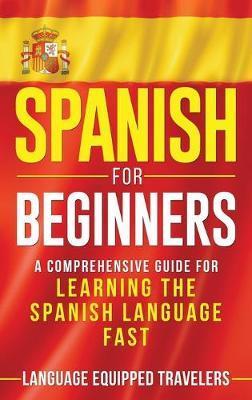 Spanish for Beginners: A Comprehensive Guide for Learning the Spanish Language Fast - Language Equipped Travelers