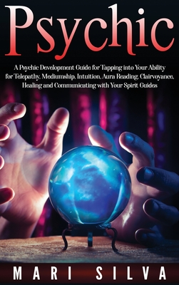 Psychic: A Psychic Development Guide for Tapping into Your Ability for Telepathy, Mediumship, Intuition, Aura Reading, Clairvoy - Mari Silva