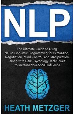 Coperta cărții 'Nlp: The Ultimate Guide to Using Neuro-Linguistic Programming for Persuasion, Negotiation, Mind Control, and'