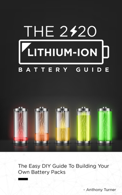 The 2020 Lithium-Ion Battery Guide: The Easy DIY Guide To Building Your Own Battery Packs - Anthony Turner