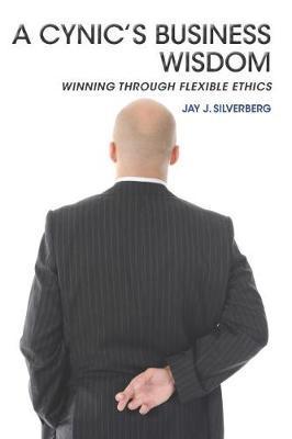 A Cynic's Business Wisdom: Winning Through Flexible Ethics - Jay J. Silverberg