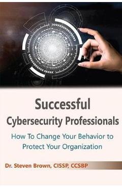 Coperta cărții 'Successful Cybersecurity Professionals: How To Change Your Behavior to Protect Your Organization - Steven Brown'
