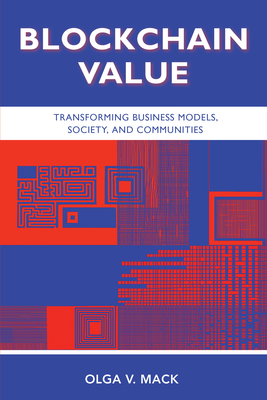 Blockchain Value: Transforming Business Models, Society, and Communities - Olga V. Mack