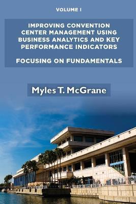 Improving Convention Center Management Using Business Analytics and Key Performance Indicators, Volume I: Focusing on Fundamentals - Myles T. Mcgrane