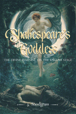 Shakespeare's Goddess: The Divine Feminine on the English Stage - J. Snodgrass