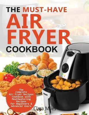 The Must-Have Air Fryer Cookbook: The Complete Air Fryer Recipes Cookbook with Mouthwatering Recipes for Beginners & Advanced Users - Clara Miles