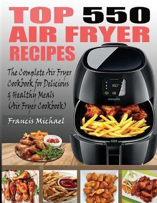 Top 550 Air Fryer Recipes: The Complete Air Fryer Recipes Cookbook for Easy, Delicious and Healthy Meals (Air Fryer Cookbook) - Francis Michael