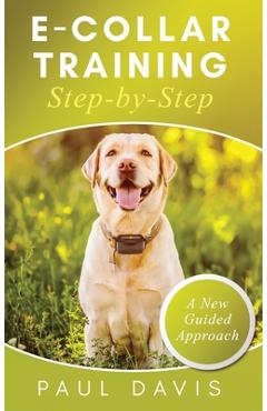 Poza produsului E-Collar Training Step-byStep A How-To Innovative Guide to Positively Train Your Dog through e-Collars; Tips and Tricks and Effective Techniques for D - Paul Davis