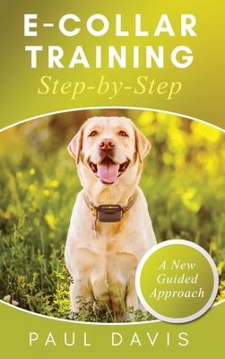 E-Collar Training Step-byStep A How-To Innovative Guide to Positively Train Your Dog through e-Collars; Tips and Tricks and Effective Techniques for D - Paul Davis