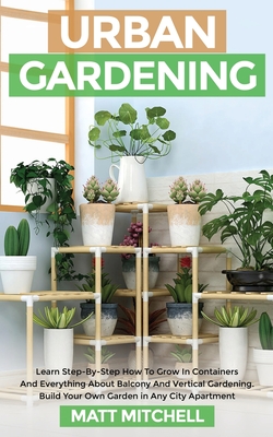 Urban Gardening: Learn Step-By-Step How To Grow In Container And Everything About Balcony And Vertical Gardening. Build Your Own Garden - Matt Mitchell