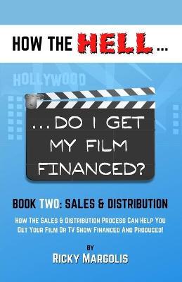 HOW THE HELL... Do I Get My Film Financed?: Book Two: SALES & DISTRIBUTION: How The Sales And Distribution Process Can Help You Get Your Film Or TV Sh - Ricky Margolis
