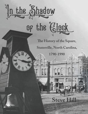 In the Shadow of the Clock: The History of the Square, Statesville, North Carolina, 1790-1990 - Steve Hill