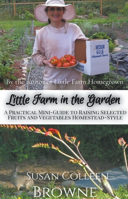 Little Farm in the Garden: A Practical Mini-Guide to Raising Selected Fruits and Vegetables Homestead-Style - Susan Colleen Browne