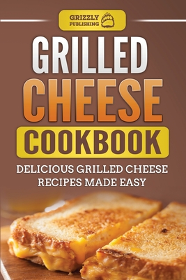 Grilled Cheese Cookbook: Delicious Grilled Cheese Recipes Made Easy - Grizzly Publishing