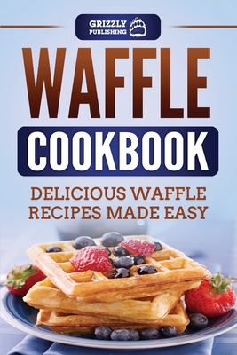 Waffle Cookbook: Delicious Waffle Recipes Made Easy - Grizzly Publishing