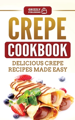 Crepe Cookbook: Delicious Crepe Recipes Made Easy - Grizzly Publishing