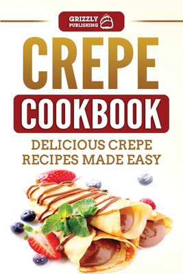 Crepe Cookbook: Delicious Crepe Recipes Made Easy - Grizzly Publishing
