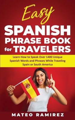 Easy Spanish Phrase Book for Travelers: Learn How to Speak Over 1400 Unique Spanish Words and Phrases While Traveling Spain and South America - Mateo Ramirez