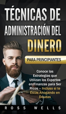 Técnicas de Administración del Dinero para Principiantes: Conoce las Estrategias que Utilizan los Expertos en Finanzas para Ser Ricos - Incluso si te - Ross Wells