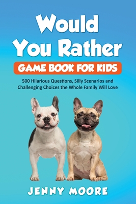 Would You Rather Game Book for Kids: 500 Hilarious Questions, Silly Scenarios and Challenging Choices the Whole Family Will Love - Jenny Moore