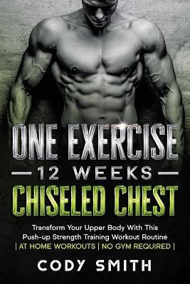 One Exercise, 12 Weeks, Chiseled Chest: Transform Your Upper Body With This Push-up Strength Training Workout Routine at Home Workouts No Gym Required - Cody Smith