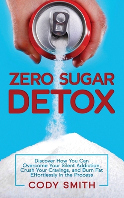 Zero Sugar Detox: Discover How You Can Overcome Your Silent Addiction, Crush Your Cravings, and Burn Fat Effortlessly in the Process - Cody Smith