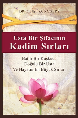 Usta Bir Şifacının Kadim Sırları: Batılı Bir Kuşkucu, Doğulu Bir Şifacı ve Hayatın En By - Clint G. Rogers