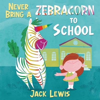 Never Bring a Zebracorn to School: A funny rhyming storybook for early readers - Jack Lewis