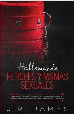 Hablemos de Fetiches y Manías Sexuales: Preguntas e Iniciadores de Conversación para Parejas Explorando Su Lado Perverso y Salvaje - J. R. James