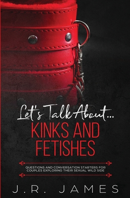 Let's Talk About... Kinks and Fetishes: Questions and Conversation Starters for Couples Exploring Their Sexual Wild Side - J. R. James