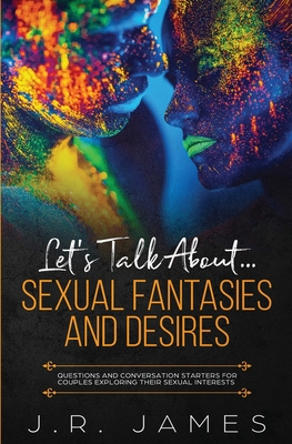 Let's Talk About... Sexual Fantasies and Desires: Questions and Conversation Starters for Couples Exploring Their Sexual Interests - J. R. James