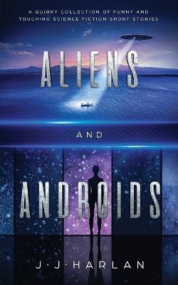 Aliens and Androids: A Quirky Collection of Funny and Touching Science Fiction Short Stories - J. J. Harlan