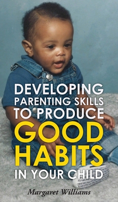 Developing Parenting Skills to Produce Good Habits in Your Child - Margaret Williams