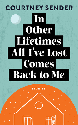 In Other Lifetimes All I've Lost Comes Back to Me: Stories - Courtney Sender
