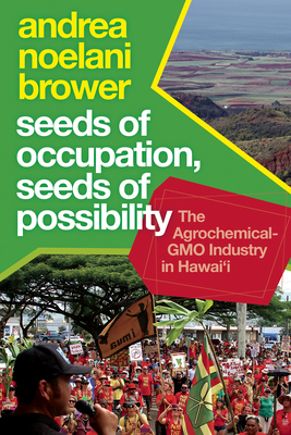Seeds of Occupation, Seeds of Possibility: The Agrochemical-Gmo Industry in Hawai'i - Andrea Noelani Brower