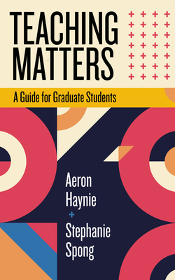 Teaching Matters: A Guide for Graduate Students - Aeron Haynie