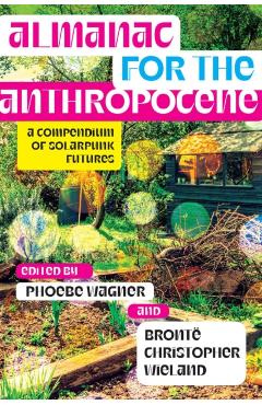Almanac for the Anthropocene: A Compendium of Solarpunk Futures - Phoebe Wagner