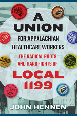 A Union for Appalachian Healthcare Workers: The Radical Roots and Hard Fights of Local 1199 - John Hennen