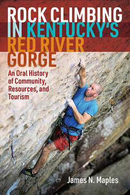 Rock Climbing in Kentucky's Red River Gorge: An Oral History of Community, Resources, and Tourism - James N. Maples