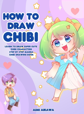 How to Draw Chibi: Learn to Draw Super Cute Chibi Characters - Step by Step Manga Chibi Drawing Book - Aimi Aikawa