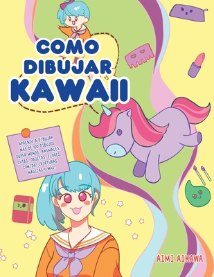 Como dibujar Kawaii: Aprende a dibujar más de 100 dibujos súper monos: Animales, chibi, objetos, flores, comida, criaturas mágicas y más! - Aimi Aikawa