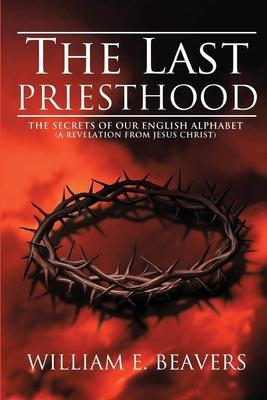 The Last Priesthood: The Secrets of Our English Alphabet ( A Revelation from Jesus Christ ) - William Beavers