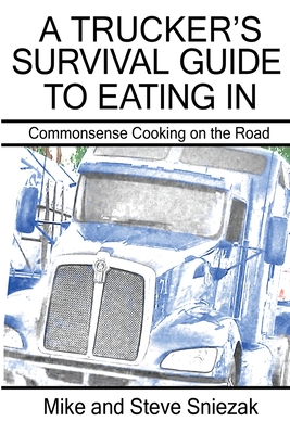 A Trucker's Survival Guide to Eating In: Commonsense Cooking on the Road - Mike And Steve Sniezak