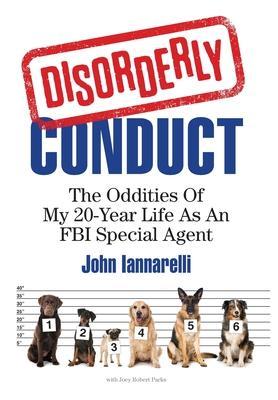 Disorderly Conduct: The Oddities of My 20-Year Life As an FBI Special Agent - John Iannarelli