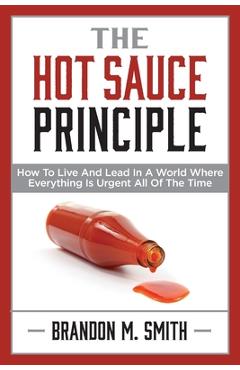 Poza produsului The Hot Sauce Principle: How to Live and Lead in a World Where Everything Is Urgent All of the Time - Brandon Smith
