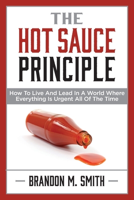 The Hot Sauce Principle: How to Live and Lead in a World Where Everything Is Urgent All of the Time - Brandon Smith