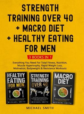 Strength Training Over 40 + MACRO DIET + Healthy Eating For Men: Everything You Need For Total Fitness, Nutrition, Muscle Hypertrophy, Rapid Weight Lo - Michael Smith